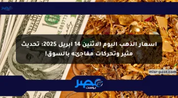 أسعار الذهب اليوم الإثنين 14 أبريل 2025: تحديث مثير وتحركات مفاجئة بالسوق!